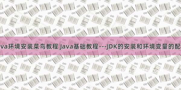 java环境安装菜鸟教程 Java基础教程---JDK的安装和环境变量的配置