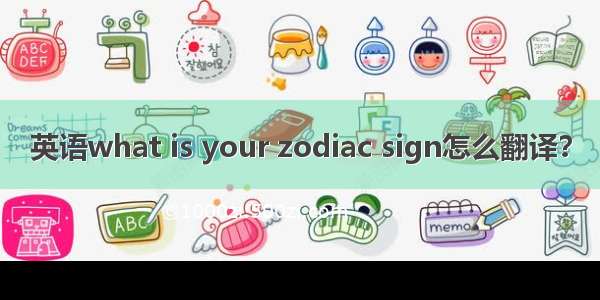 英语what is your zodiac sign怎么翻译？