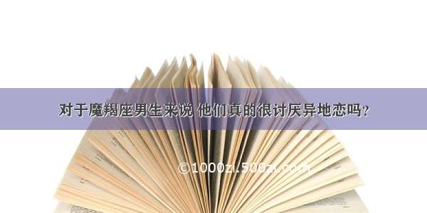 对于魔羯座男生来说 他们真的很讨厌异地恋吗？