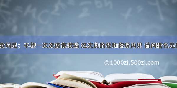 有句歌词是：不想一次次被你欺骗 这次真的要和你说再见 请问歌名是什么？