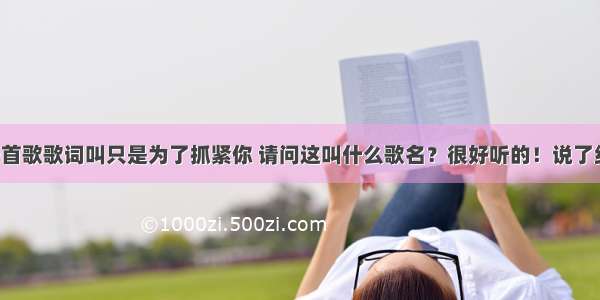 有一首歌歌词叫只是为了抓紧你 请问这叫什么歌名？很好听的！说了给分！