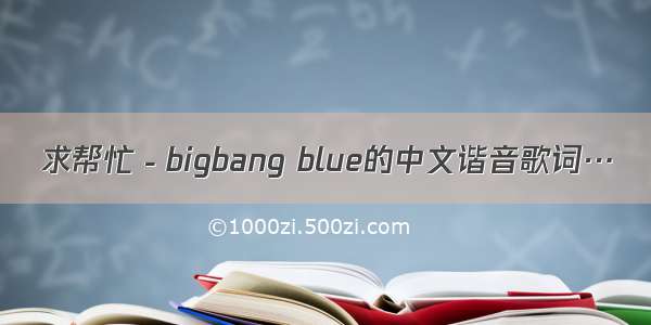 求帮忙－bigbang blue的中文谐音歌词…