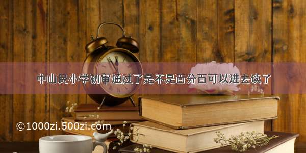 中山民小学初审通过了是不是百分百可以进去读了