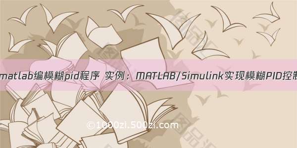 用matlab编模糊pid程序 实例：MATLAB/Simulink实现模糊PID控制