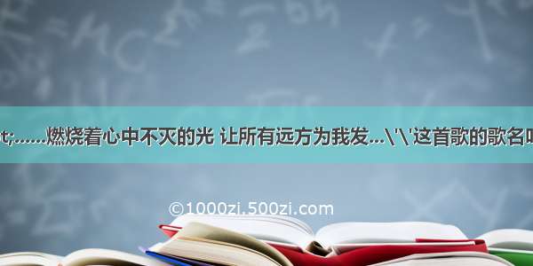 "......燃烧着心中不灭的光 让所有远方为我发...\'\'这首歌的歌名叫什么?