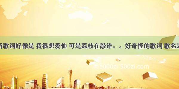 有首歌 听歌词好像是 我很想爱他 可是荔枝在敲诈。。好奇怪的歌词 歌名是什么啊 