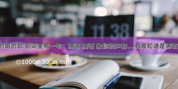 有一首男的唱的歌 歌词里有一句：滴答 滴答 象你的声音…有谁知道是哪首吗？  谢谢