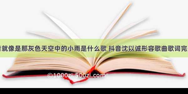 抖音就像是那灰色天空中的小雨是什么歌 抖音沈以诚形容歌曲歌词完整版