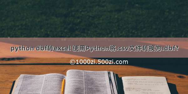 python dbf转excel 使用Python将.csv文件转换为.dbf？