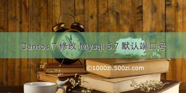 Centos 7 修改 Mysql 5.7 默认端口号