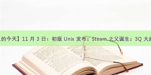 【历史上的今天】11 月 3 日：初版 Unix 发布；Steam 之父诞生；3Q 大战全面升级