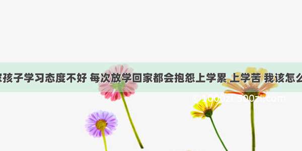 我家孩子学习态度不好 每次放学回家都会抱怨上学累 上学苦 我该怎么办？