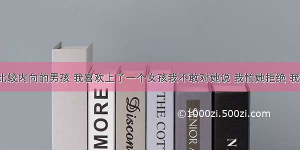 我是一个比较内向的男孩 我喜欢上了一个女孩我不敢对她说 我怕她拒绝 我该怎么办?.