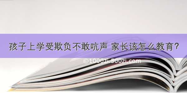 孩子上学受欺负不敢吭声 家长该怎么教育？