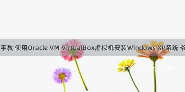 手把手教 使用Oracle VM VirtualBox虚拟机安装Windows XP系统 爷青回