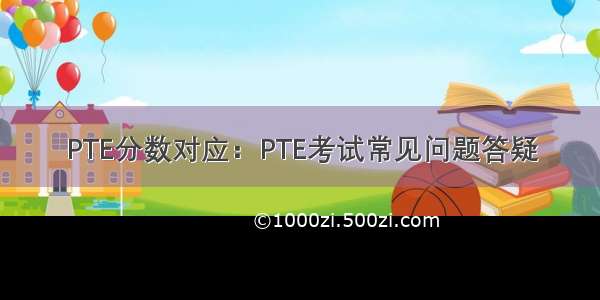 PTE分数对应：PTE考试常见问题答疑