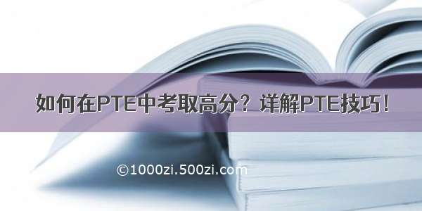 如何在PTE中考取高分？详解PTE技巧！