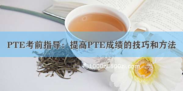 PTE考前指导：提高PTE成绩的技巧和方法