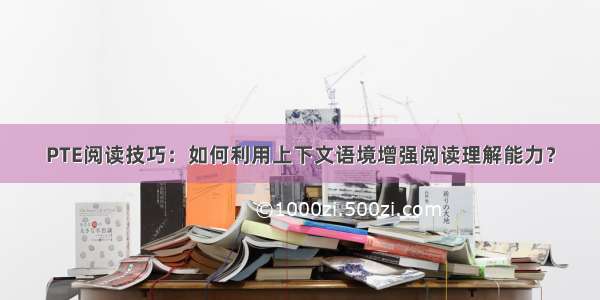 PTE阅读技巧：如何利用上下文语境增强阅读理解能力？