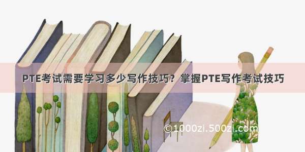 PTE考试需要学习多少写作技巧？掌握PTE写作考试技巧