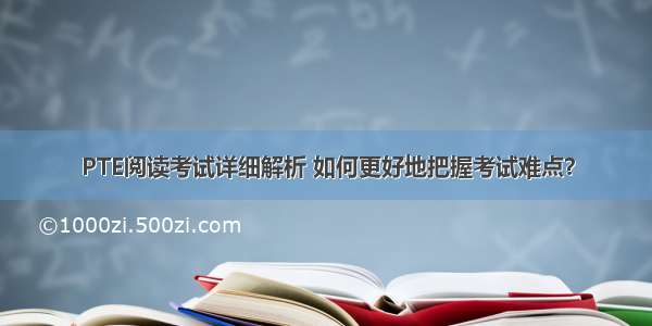 PTE阅读考试详细解析 如何更好地把握考试难点？