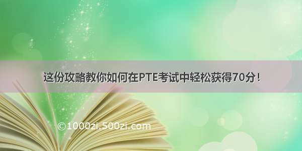 这份攻略教你如何在PTE考试中轻松获得70分！