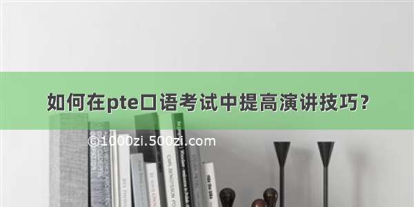 如何在pte口语考试中提高演讲技巧？