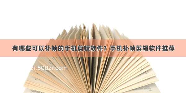 有哪些可以补帧的手机剪辑软件？手机补帧剪辑软件推荐