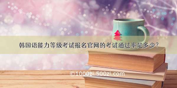 韩国语能力等级考试报名官网的考试通过率是多少？