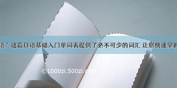 想要学习日语？这篇日语基础入门单词表提供了必不可少的词汇 让您快速掌握日语入门词