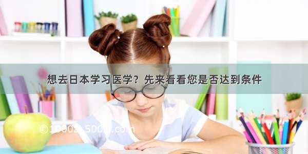 想去日本学习医学？先来看看您是否达到条件