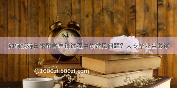 如何规避日本留学申请过程中的常见问题？大专毕业生必读