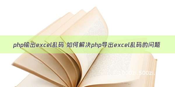 php输出excel乱码 如何解决php导出excel乱码的问题