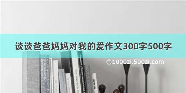 谈谈爸爸妈妈对我的爱作文300字500字