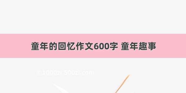 童年的回忆作文600字 童年趣事