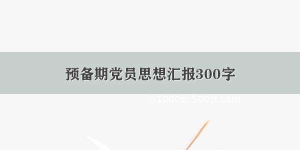 预备期党员思想汇报300字