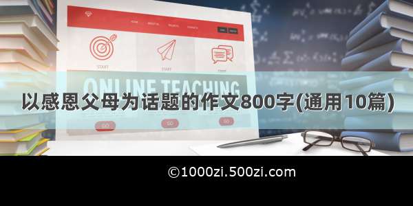 以感恩父母为话题的作文800字(通用10篇)