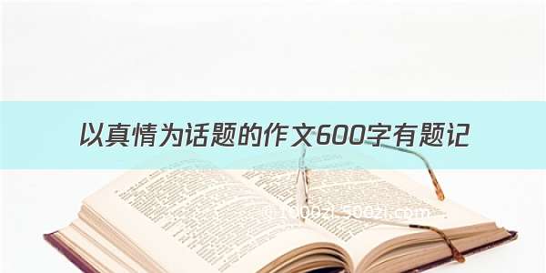 以真情为话题的作文600字有题记