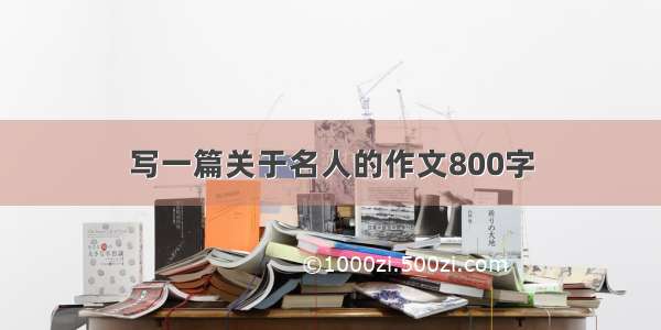 写一篇关于名人的作文800字