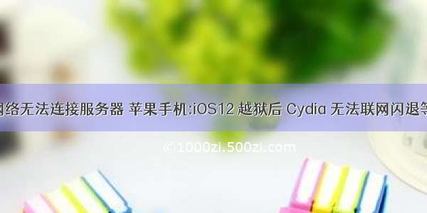 越狱后显示网络无法连接服务器 苹果手机:iOS12 越狱后 Cydia 无法联网闪退等问题汇总...