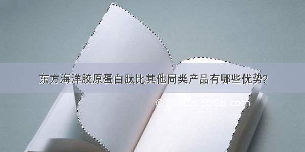 东方海洋胶原蛋白肽比其他同类产品有哪些优势?