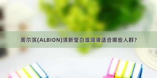 奥尔滨(ALBION)清新莹白滋润液适合哪些人群？