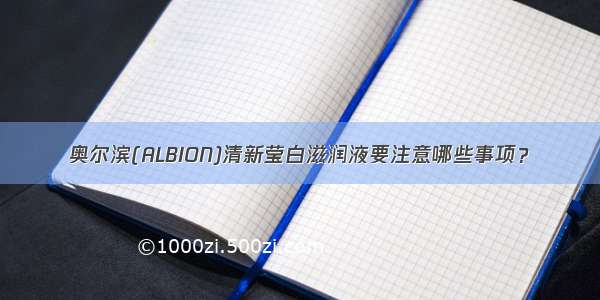 奥尔滨(ALBION)清新莹白滋润液要注意哪些事项？