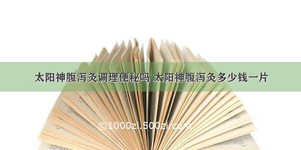 太阳神腹泻灸调理便秘吗 太阳神腹泻灸多少钱一片