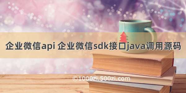 企业微信api 企业微信sdk接口java调用源码