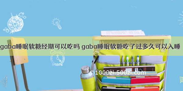 gaba睡眠软糖经期可以吃吗 gaba睡眠软糖吃了过多久可以入睡