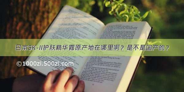 日本SK-II护肤精华露原产地在哪里啊？是不是国产的？