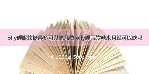 olly睡眠软糖最多可以吃几粒 olly睡眠软糖来月经可以吃吗