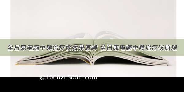 全日康电脑中频治疗仪效果怎样 全日康电脑中频治疗仪原理