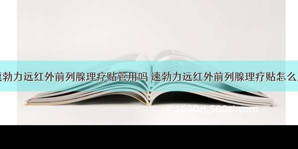 速勃力远红外前列腺理疗贴管用吗 速勃力远红外前列腺理疗贴怎么用